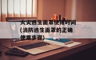 火灾逃生面罩使用时间(消防逃生面罩的正确使用步骤)