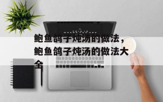 鲍鱼鸽子炖汤的做法，鲍鱼鸽子炖汤的做法大全