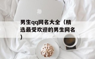 男生qq网名大全（精选最受欢迎的男生网名）