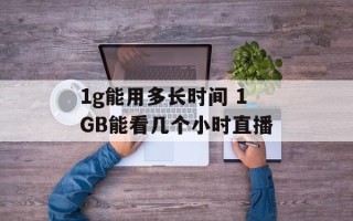 1g能用多长时间 1GB能看几个小时直播