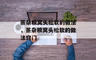 蒸杂粮窝头松软的做法，蒸杂粮窝头松软的做法窍门