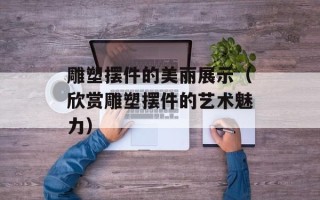 雕塑摆件的美丽展示（欣赏雕塑摆件的艺术魅力）