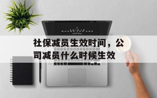社保减员生效时间，公司减员什么时候生效