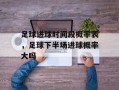 足球进球时间段概率表，足球下半场进球概率大吗