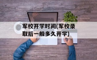 军校开学时间(军校录取后一般多久开学)