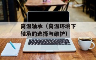 高温轴承（高温环境下轴承的选择与维护）