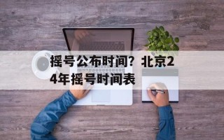 摇号公布时间？北京24年摇号时间表