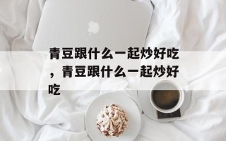 青豆跟什么一起炒好吃，青豆跟什么一起炒好吃