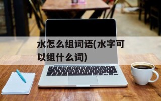 水怎么组词语(水字可以组什么词)