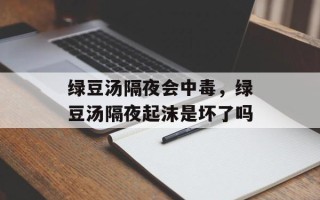 绿豆汤隔夜会中毒，绿豆汤隔夜起沫是坏了吗