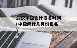 武汉中级会计报名时间(中级统计几月份报名)