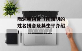陶渊明拼音（陶渊明的姓名拼音及其生平介绍）