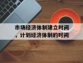 市场经济体制建立时间，计划经济体制的时间