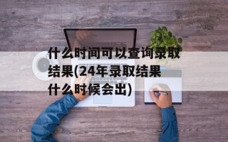 什么时间可以查询录取结果(24年录取结果什么时候会出)