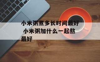 小米粥煮多长时间最好 小米粥加什么一起熬最好