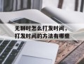 无聊时怎么打发时间，打发时间的方法有哪些