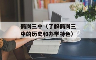 鹤岗三中（了解鹤岗三中的历史和办学特色）