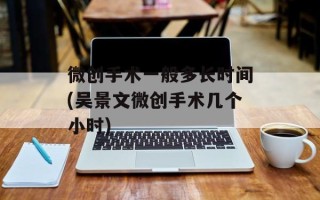 微创手术一般多长时间(吴景文微创手术几个小时)