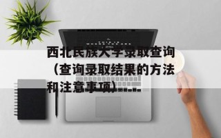 西北民族大学录取查询（查询录取结果的方法和注意事项）