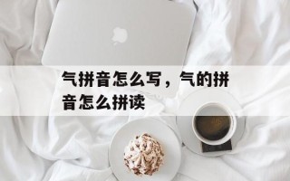 气拼音怎么写，气的拼音怎么拼读