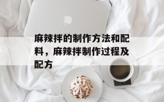 麻辣拌的制作方法和配料，麻辣拌制作过程及配方