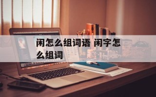 闲怎么组词语 闲字怎么组词