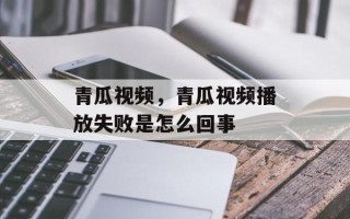 青瓜视频，青瓜视频播放失败是怎么回事