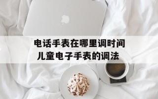 电话手表在哪里调时间 儿童电子手表的调法