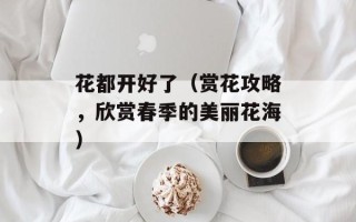 花都开好了（赏花攻略，欣赏春季的美丽花海）