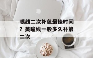 眼线二次补色最佳时间？美瞳线一般多久补第二次