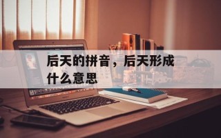 后天的拼音，后天形成什么意思