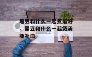 黑豆和什么一起煮最好，黑豆和什么一起煲汤能补血