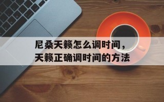 尼桑天籁怎么调时间，天籁正确调时间的方法