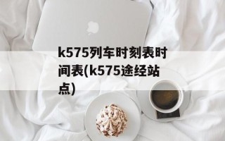 k575列车时刻表时间表(k575途经站点)