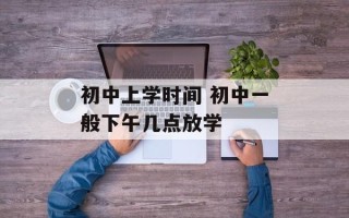 初中上学时间 初中一般下午几点放学