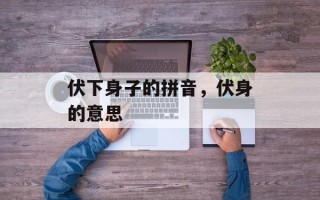 伏下身子的拼音，伏身的意思