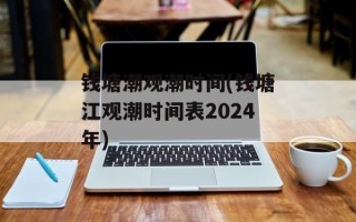钱塘潮观潮时间(钱塘江观潮时间表2024年)