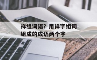 祥组词语？用祥字组词组成的成语两个字