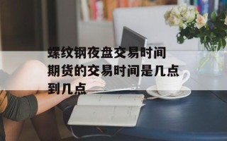 螺纹钢夜盘交易时间 期货的交易时间是几点到几点