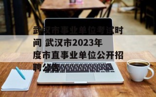 武汉市事业单位考试时间 武汉市2023年度市直事业单位公开招聘公告