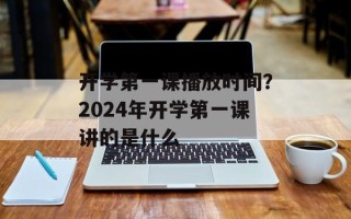 开学第一课播放时间？2024年开学第一课讲的是什么