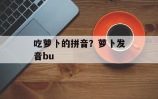 吃萝卜的拼音？萝卜发音bu