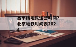 昌平线地铁运营时间？北京地铁时间表2024
