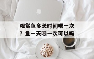 观赏鱼多长时间喂一次？鱼一天喂一次可以吗