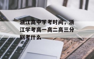 浙江高中学考时间，浙江学考高一高二高三分别考什么