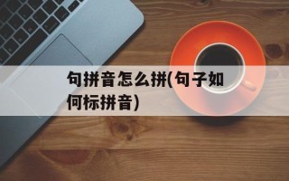 句拼音怎么拼(句子如何标拼音)