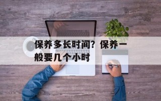 保养多长时间？保养一般要几个小时