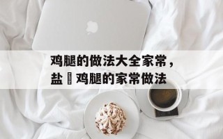 鸡腿的做法大全家常，盐焗鸡腿的家常做法