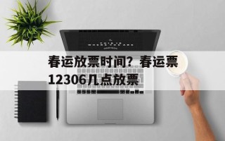 春运放票时间？春运票12306几点放票