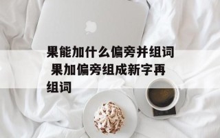 果能加什么偏旁并组词 果加偏旁组成新字再组词